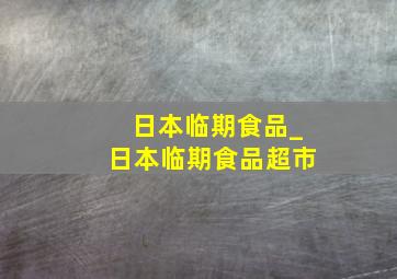 日本临期食品_日本临期食品超市