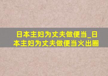 日本主妇为丈夫做便当_日本主妇为丈夫做便当火出圈