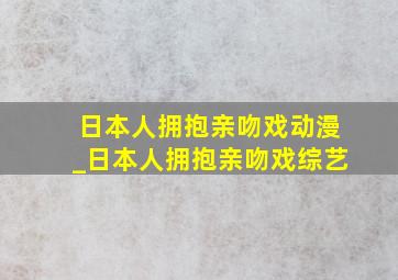 日本人拥抱亲吻戏动漫_日本人拥抱亲吻戏综艺