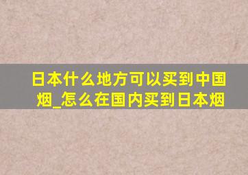 日本什么地方可以买到中国烟_怎么在国内买到日本烟