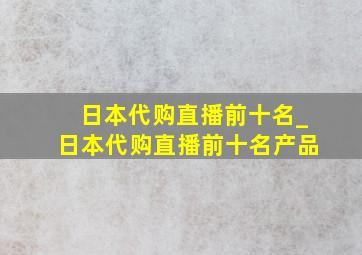 日本代购直播前十名_日本代购直播前十名产品