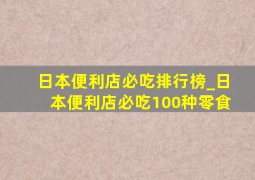 日本便利店必吃排行榜_日本便利店必吃100种零食