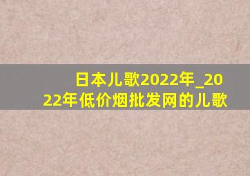 日本儿歌2022年_2022年(低价烟批发网)的儿歌