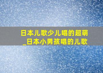 日本儿歌少儿唱的超萌_日本小男孩唱的儿歌