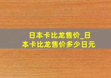 日本卡比龙售价_日本卡比龙售价多少日元