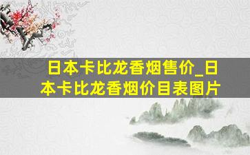 日本卡比龙香烟售价_日本卡比龙香烟价目表图片