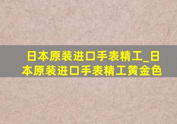 日本原装进口手表精工_日本原装进口手表精工黄金色