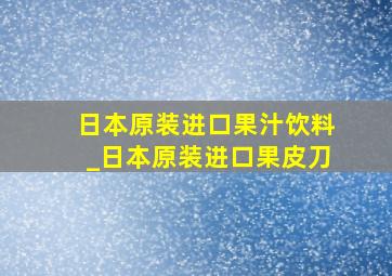 日本原装进口果汁饮料_日本原装进口果皮刀