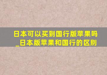 日本可以买到国行版苹果吗_日本版苹果和国行的区别