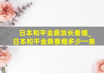 日本和平金鼎加长香烟_日本和平金鼎香烟多少一条