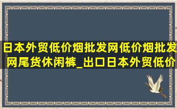 日本外贸(低价烟批发网)(低价烟批发网)尾货休闲裤_出口日本外贸(低价烟批发网)(低价烟批发网)尾货女装