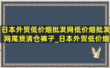 日本外贸(低价烟批发网)(低价烟批发网)尾货清仓裤子_日本外贸(低价烟批发网)(低价烟批发网)尾货清仓