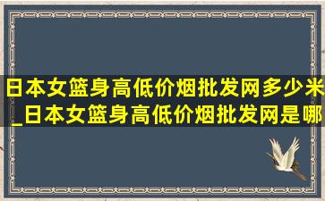 日本女篮身高(低价烟批发网)多少米_日本女篮身高(低价烟批发网)是哪一位