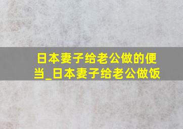 日本妻子给老公做的便当_日本妻子给老公做饭