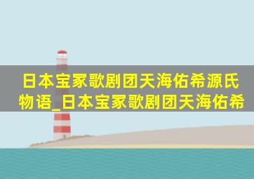 日本宝冢歌剧团天海佑希源氏物语_日本宝冢歌剧团天海佑希