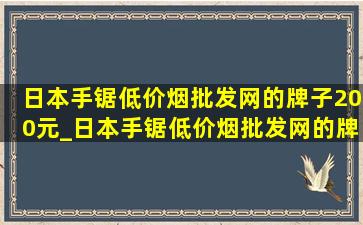 日本手锯(低价烟批发网)的牌子200元_日本手锯(低价烟批发网)的牌子