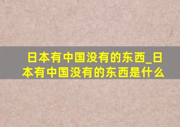 日本有中国没有的东西_日本有中国没有的东西是什么