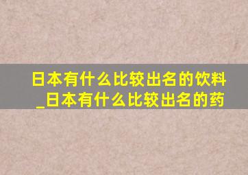 日本有什么比较出名的饮料_日本有什么比较出名的药