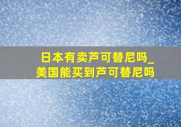 日本有卖芦可替尼吗_美国能买到芦可替尼吗