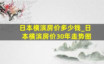 日本横滨房价多少钱_日本横滨房价30年走势图