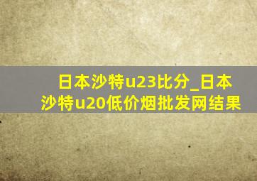 日本沙特u23比分_日本沙特u20(低价烟批发网)结果