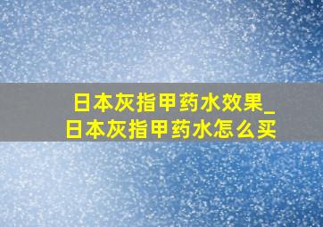 日本灰指甲药水效果_日本灰指甲药水怎么买