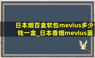 日本烟百盒软包mevius多少钱一盒_日本香烟mevius蓝色多少钱一包