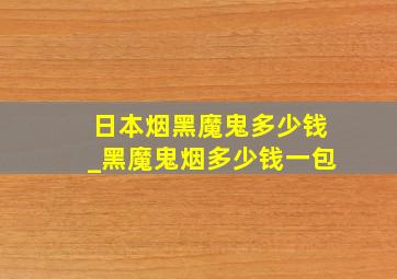 日本烟黑魔鬼多少钱_黑魔鬼烟多少钱一包