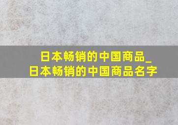 日本畅销的中国商品_日本畅销的中国商品名字