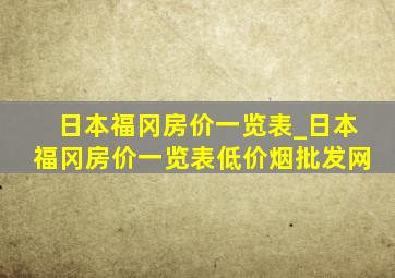 日本福冈房价一览表_日本福冈房价一览表(低价烟批发网)