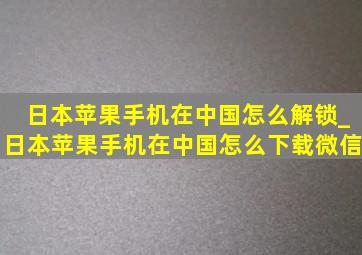 日本苹果手机在中国怎么解锁_日本苹果手机在中国怎么下载微信