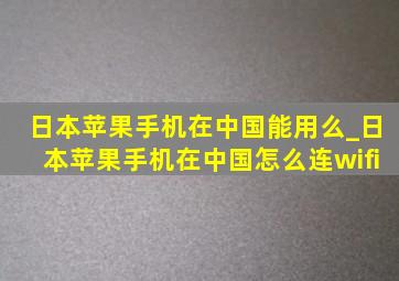 日本苹果手机在中国能用么_日本苹果手机在中国怎么连wifi