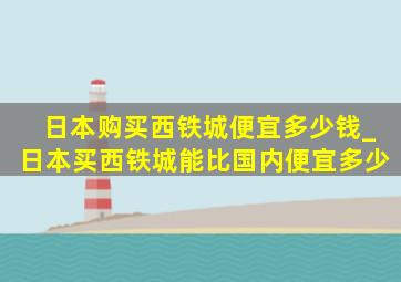 日本购买西铁城便宜多少钱_日本买西铁城能比国内便宜多少