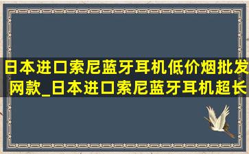 日本进口索尼蓝牙耳机(低价烟批发网)款_日本进口索尼蓝牙耳机超长续航