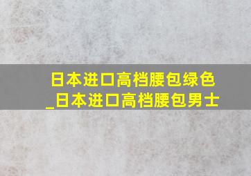 日本进口高档腰包绿色_日本进口高档腰包男士