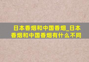 日本香烟和中国香烟_日本香烟和中国香烟有什么不同