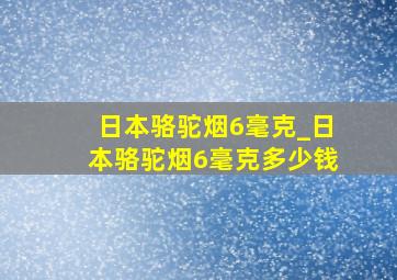 日本骆驼烟6毫克_日本骆驼烟6毫克多少钱