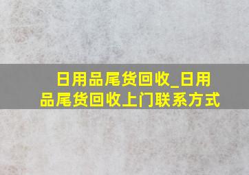 日用品尾货回收_日用品尾货回收上门联系方式