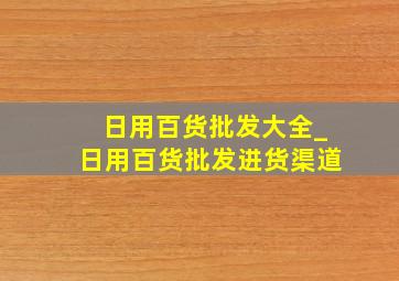 日用百货批发大全_日用百货批发进货渠道