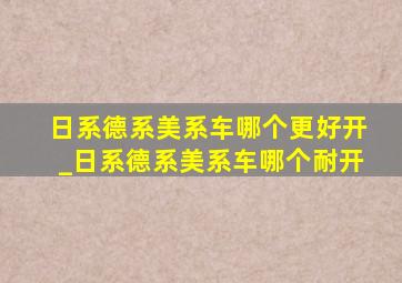 日系德系美系车哪个更好开_日系德系美系车哪个耐开