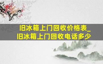 旧冰箱上门回收价格表_旧冰箱上门回收电话多少