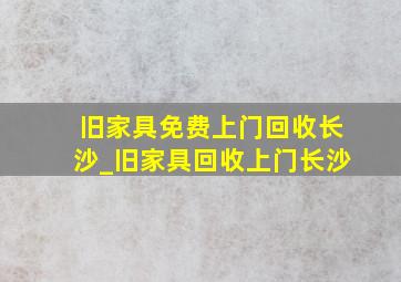 旧家具免费上门回收长沙_旧家具回收上门长沙