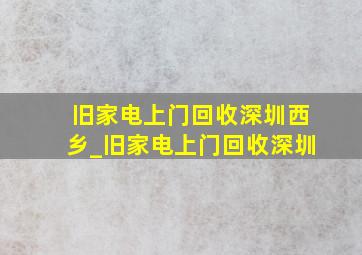 旧家电上门回收深圳西乡_旧家电上门回收深圳