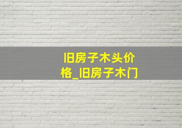 旧房子木头价格_旧房子木门