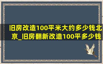 旧房改造100平米大约多少钱北京_旧房翻新改造100平多少钱