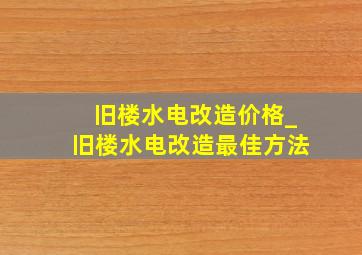 旧楼水电改造价格_旧楼水电改造最佳方法