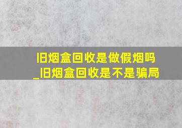 旧烟盒回收是做假烟吗_旧烟盒回收是不是骗局