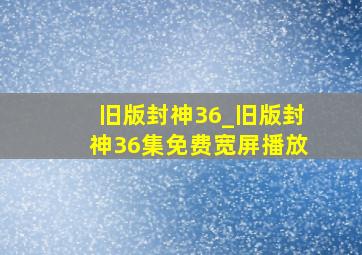 旧版封神36_旧版封神36集免费宽屏播放