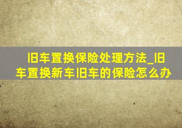 旧车置换保险处理方法_旧车置换新车旧车的保险怎么办