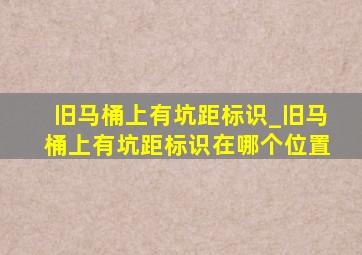 旧马桶上有坑距标识_旧马桶上有坑距标识在哪个位置